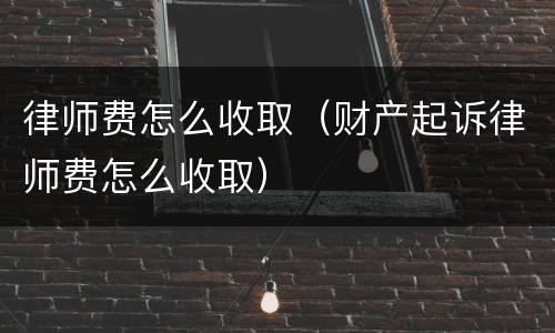 律师费怎么收取（财产起诉律师费怎么收取）