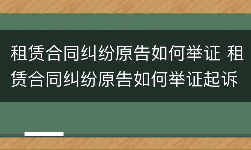 租赁合同纠纷原告如何举证 租赁合同纠纷原告如何举证起诉