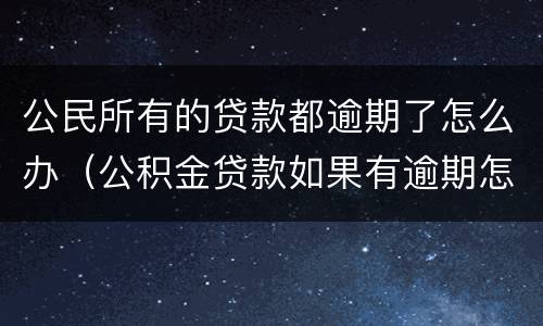 公民所有的贷款都逾期了怎么办（公积金贷款如果有逾期怎么办）