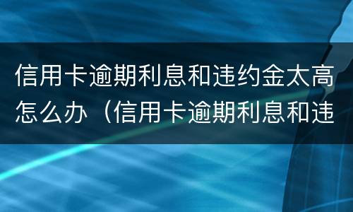 信用卡逾期利息和违约金太高怎么办（信用卡逾期利息和违约金太高怎么办理）