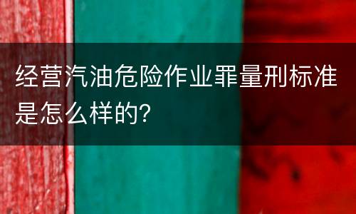 经营汽油危险作业罪量刑标准是怎么样的？