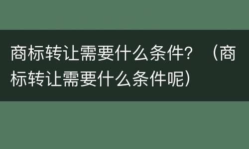 商标转让需要什么条件？（商标转让需要什么条件呢）