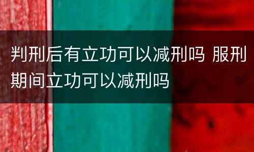 判刑后有立功可以减刑吗 服刑期间立功可以减刑吗
