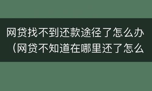 网贷找不到还款途径了怎么办（网贷不知道在哪里还了怎么办）