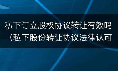 私下订立股权协议转让有效吗（私下股份转让协议法律认可嘛）
