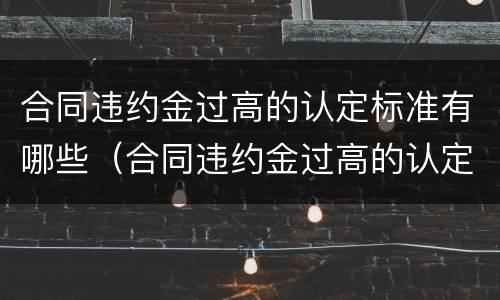合同违约金过高的认定标准有哪些（合同违约金过高的认定标准有哪些规定）