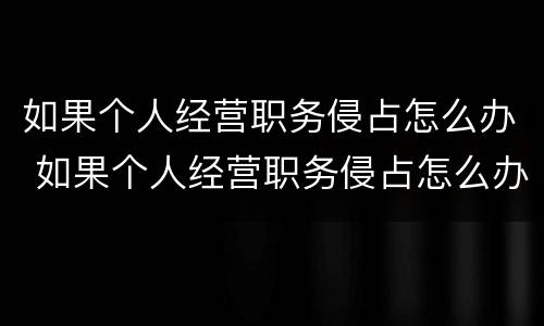 如果个人经营职务侵占怎么办 如果个人经营职务侵占怎么办呢