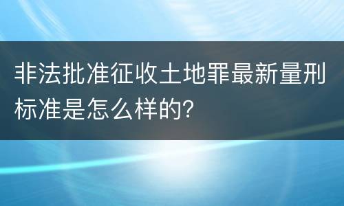 非法批准征收土地罪最新量刑标准是怎么样的？