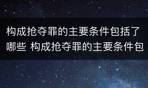 构成抢夺罪的主要条件包括了哪些 构成抢夺罪的主要条件包括了哪些内容