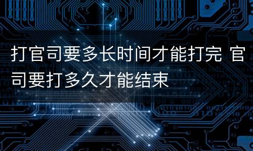 打官司要多长时间才能打完 官司要打多久才能结束