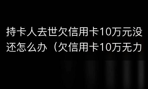 持卡人去世欠信用卡10万元没还怎么办（欠信用卡10万无力偿还判多少年）