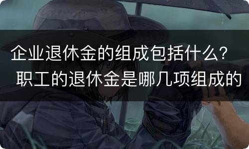 企业退休金的组成包括什么？ 职工的退休金是哪几项组成的