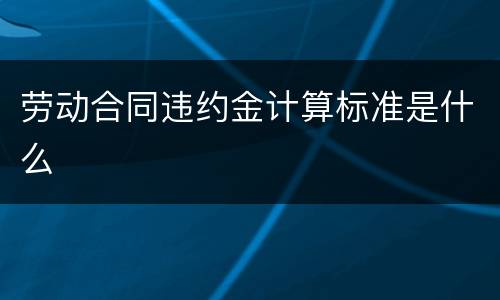 劳动合同违约金计算标准是什么