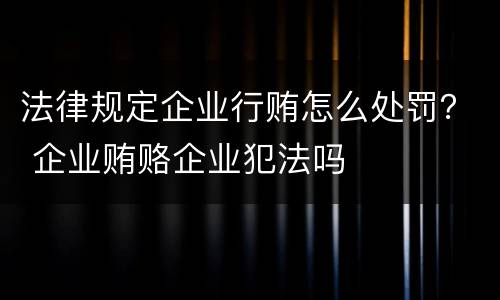 法律规定企业行贿怎么处罚？ 企业贿赂企业犯法吗