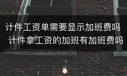 计件工资单需要显示加班费吗 计件拿工资的加班有加班费吗