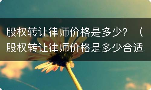 股权转让律师价格是多少？（股权转让律师价格是多少合适）