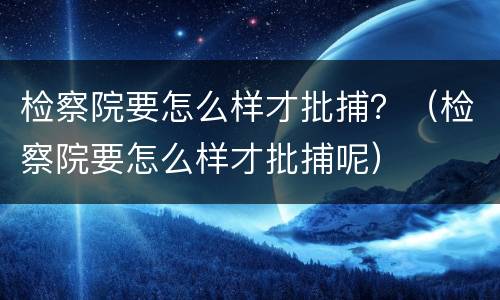 检察院要怎么样才批捕？（检察院要怎么样才批捕呢）