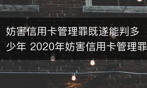 妨害信用卡管理罪既遂能判多少年 2020年妨害信用卡管理罪案例