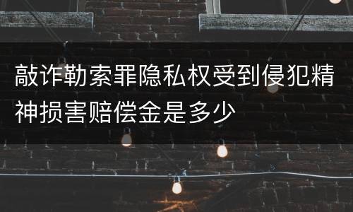 敲诈勒索罪隐私权受到侵犯精神损害赔偿金是多少