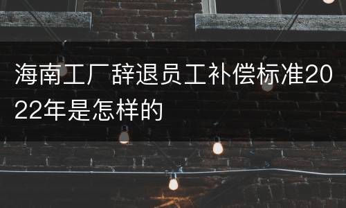 海南工厂辞退员工补偿标准2022年是怎样的