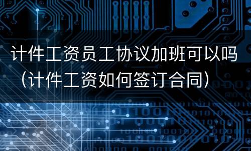 计件工资员工协议加班可以吗（计件工资如何签订合同）