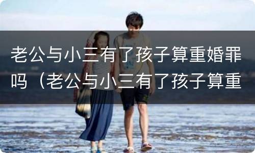 老公与小三有了孩子算重婚罪吗（老公与小三有了孩子算重婚罪吗判几年）