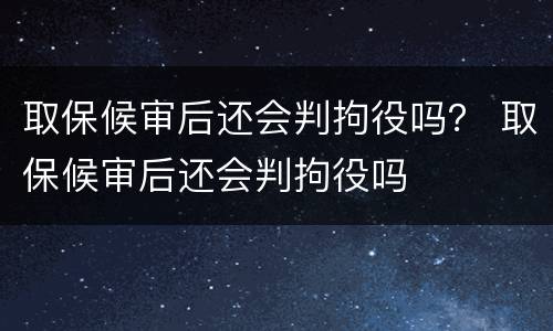 取保候审后还会判拘役吗？ 取保候审后还会判拘役吗