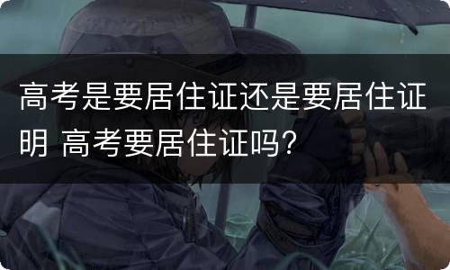 高考是要居住证还是要居住证明 高考要居住证吗?