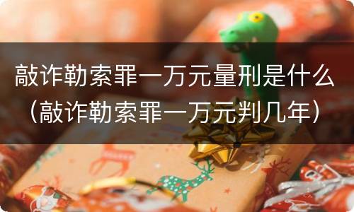 敲诈勒索罪一万元量刑是什么（敲诈勒索罪一万元判几年）