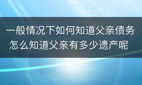 一般情况下如何知道父亲债务 怎么知道父亲有多少遗产呢