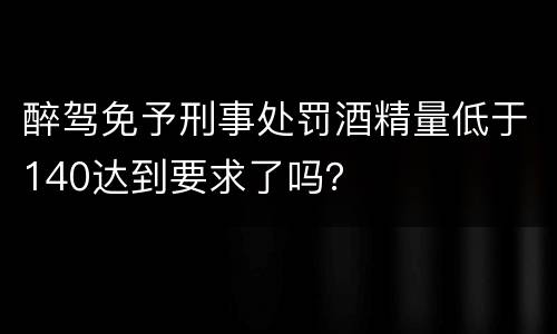 醉驾免予刑事处罚酒精量低于140达到要求了吗？