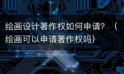 绘画设计著作权如何申请？（绘画可以申请著作权吗）