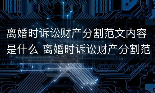 离婚时诉讼财产分割范文内容是什么 离婚时诉讼财产分割范文内容是什么呢