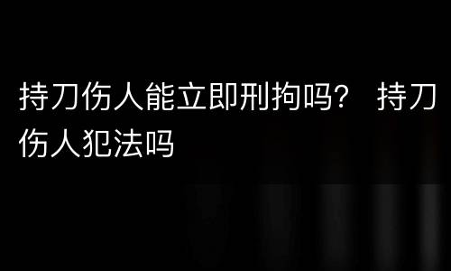 持刀伤人能立即刑拘吗？ 持刀伤人犯法吗