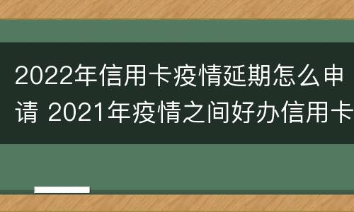 2022年信用卡疫情延期怎么申请 2021年疫情之间好办信用卡吗