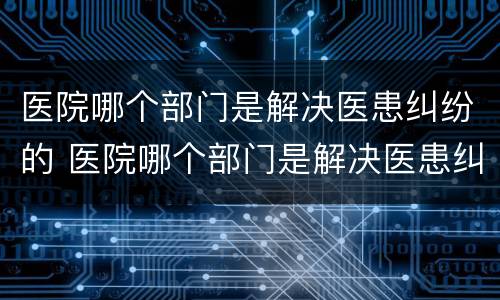 医院哪个部门是解决医患纠纷的 医院哪个部门是解决医患纠纷的机构