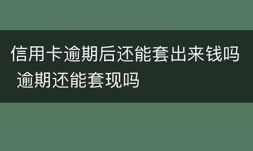 信用卡逾期后还能套出来钱吗 逾期还能套现吗