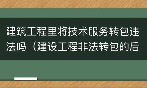 建筑工程里将技术服务转包违法吗（建设工程非法转包的后果）