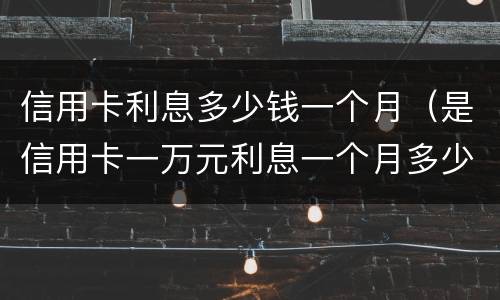 信用卡利息多少钱一个月（是信用卡一万元利息一个月多少钱）