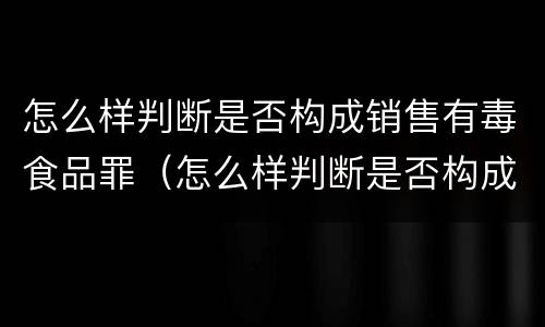 怎么样判断是否构成销售有毒食品罪（怎么样判断是否构成销售有毒食品罪呢）