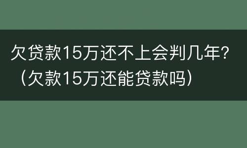 欠贷款15万还不上会判几年？（欠款15万还能贷款吗）