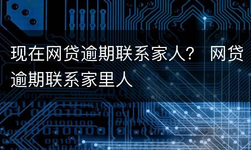 现在网贷逾期联系家人？ 网贷逾期联系家里人