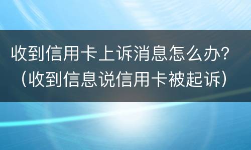 收到信用卡上诉消息怎么办？（收到信息说信用卡被起诉）