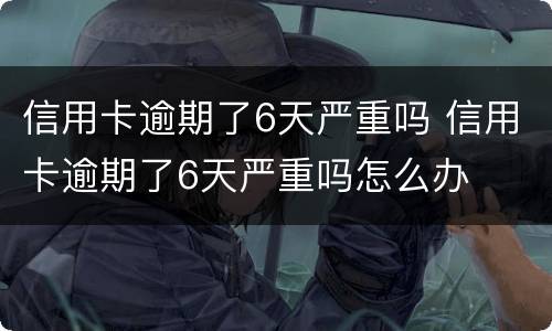 信用卡逾期了6天严重吗 信用卡逾期了6天严重吗怎么办