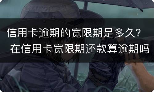 信用卡逾期的宽限期是多久？ 在信用卡宽限期还款算逾期吗