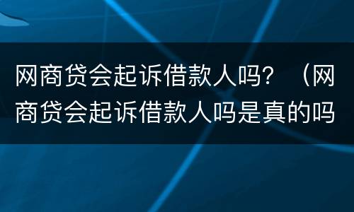网商贷会起诉借款人吗？（网商贷会起诉借款人吗是真的吗）