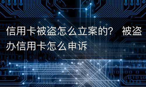 信用卡被盗怎么立案的？ 被盗办信用卡怎么申诉