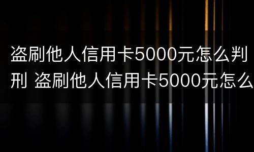 盗刷他人信用卡5000元怎么判刑 盗刷他人信用卡5000元怎么判刑的