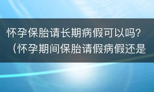 怀孕保胎请长期病假可以吗？（怀孕期间保胎请假病假还是事假）