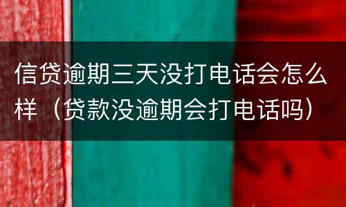 信贷逾期三天没打电话会怎么样（贷款没逾期会打电话吗）